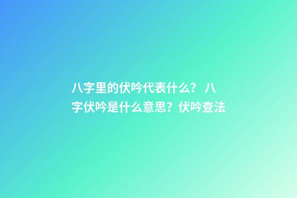 八字里的伏吟代表什么？ 八字伏吟是什么意思？伏吟查法-第1張-觀點-玄機派